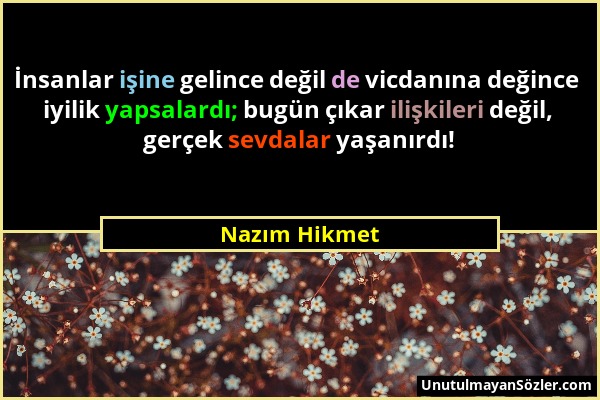 Nazım Hikmet - İnsanlar işine gelince değil de vicdanına değince iyilik yapsalardı; bugün çıkar ilişkileri değil, gerçek sevdalar yaşanırdı!...