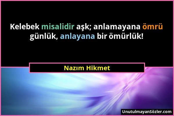 Nazım Hikmet - Kelebek misalidir aşk; anlamayana ömrü günlük, anlayana bir ömürlük!...