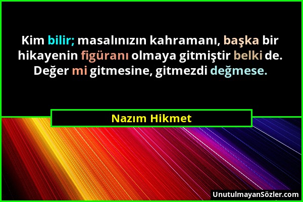 Nazım Hikmet - Kim bilir; masalınızın kahramanı, başka bir hikayenin figüranı olmaya gitmiştir belki de. Değer mi gitmesine, gitmezdi değmese....