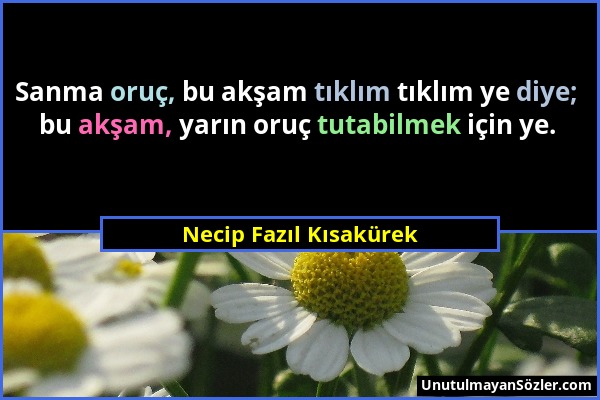 Necip Fazıl Kısakürek - Sanma oruç, bu akşam tıklım tıklım ye diye; bu akşam, yarın oruç tutabilmek için ye....