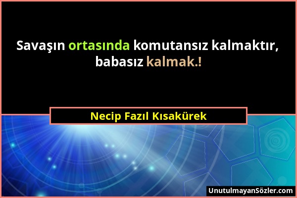 Necip Fazıl Kısakürek - Savaşın ortasında komutansız kalmaktır, babasız kalmak.!...