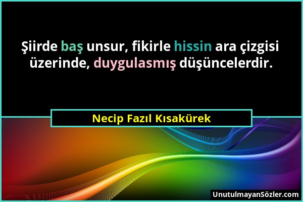 Necip Fazıl Kısakürek - Şiirde baş unsur, fikirle hissin ara çizgisi üzerinde, duygulasmış düşüncelerdir....