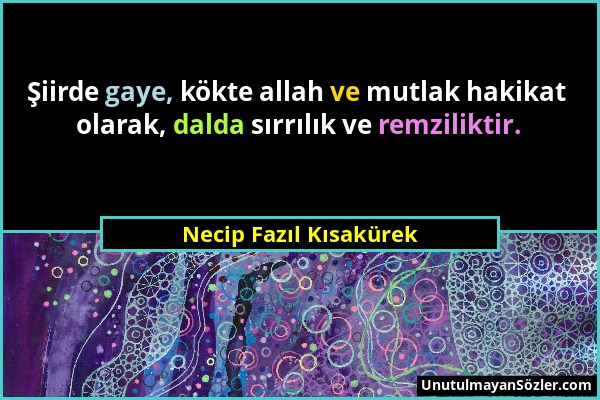 Necip Fazıl Kısakürek - Şiirde gaye, kökte allah ve mutlak hakikat olarak, dalda sırrılık ve remziliktir....