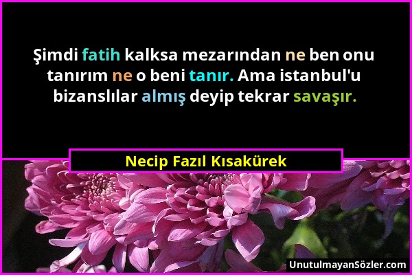 Necip Fazıl Kısakürek - Şimdi fatih kalksa mezarından ne ben onu tanırım ne o beni tanır. Ama istanbul'u bizanslılar almış deyip tekrar savaşır....