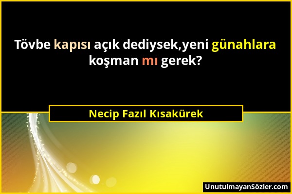 Necip Fazıl Kısakürek - Tövbe kapısı açık dediysek,yeni günahlara koşman mı gerek?...