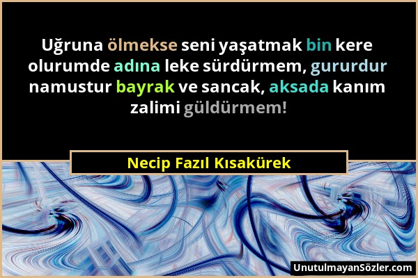 Necip Fazıl Kısakürek - Uğruna ölmekse seni yaşatmak bin kere olurumde adına leke sürdürmem, gururdur namustur bayrak ve sancak, aksada kanım zalimi g...