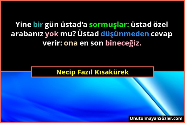 Necip Fazıl Kısakürek - Yine bir gün üstad'a sormuşlar: üstad özel arabanız yok mu? Üstad düşünmeden cevap verir: ona en son bineceğiz....