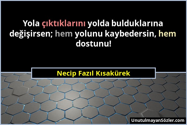 Necip Fazıl Kısakürek - Yola çıktıklarını yolda bulduklarına değişirsen; hem yolunu kaybedersin, hem dostunu!...