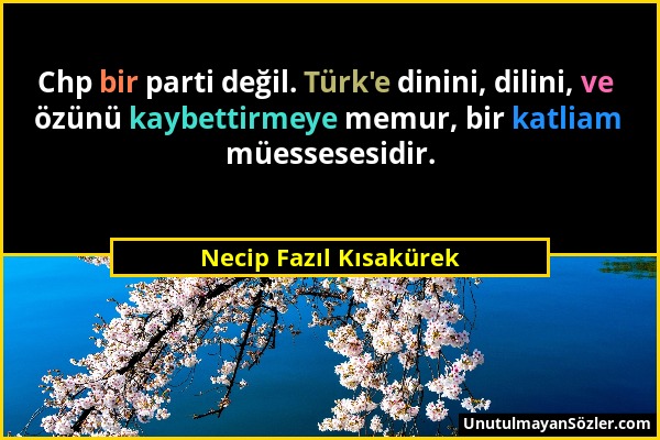 Necip Fazıl Kısakürek - Chp bir parti değil. Türk'e dinini, dilini, ve özünü kaybettirmeye memur, bir katliam müessesesidir....