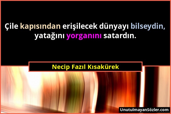 Necip Fazıl Kısakürek - Çile kapısından erişilecek dünyayı bilseydin, yatağını yorganını satardın....