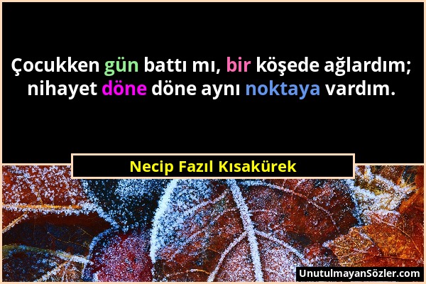 Necip Fazıl Kısakürek - Çocukken gün battı mı, bir köşede ağlardım; nihayet döne döne aynı noktaya vardım....