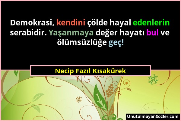 Necip Fazıl Kısakürek - Demokrasi, kendini çölde hayal edenlerin serabidir. Yaşanmaya değer hayatı bul ve ölümsüzlüğe geç!...