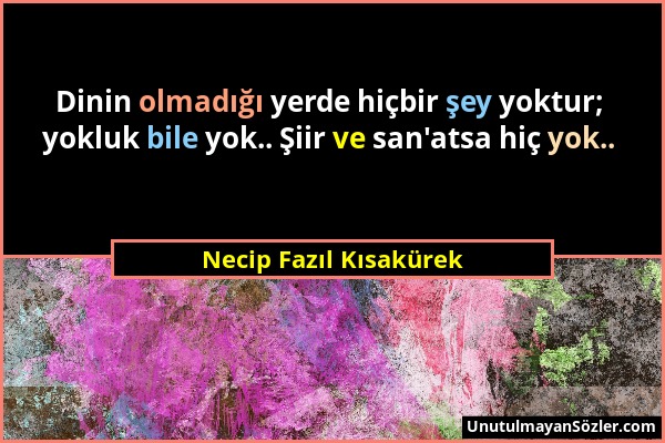 Necip Fazıl Kısakürek - Dinin olmadığı yerde hiçbir şey yoktur; yokluk bile yok.. Şiir ve san'atsa hiç yok.....