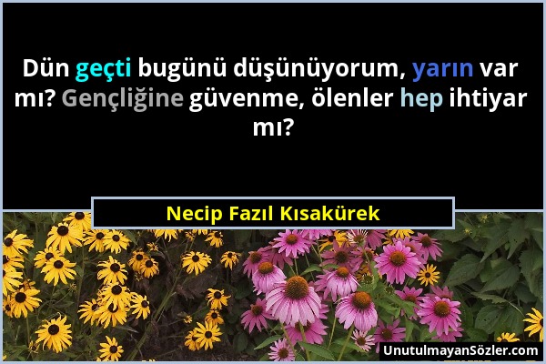 Necip Fazıl Kısakürek - Dün geçti bugünü düşünüyorum, yarın var mı? Gençliğine güvenme, ölenler hep ihtiyar mı?...