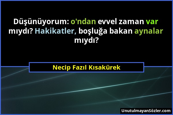 Necip Fazıl Kısakürek - Düşünüyorum: o'ndan evvel zaman var mıydı? Hakikatler, boşluğa bakan aynalar mıydı?...