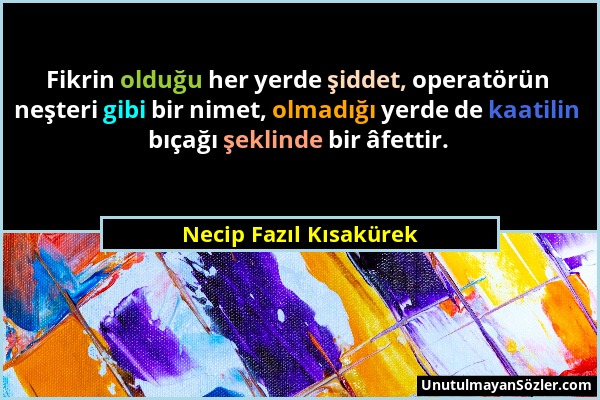 Necip Fazıl Kısakürek - Fikrin olduğu her yerde şiddet, operatörün neşteri gibi bir nimet, olmadığı yerde de kaatilin bıçağı şeklinde bir âfettir....