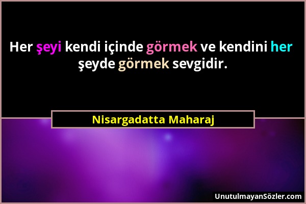 Nisargadatta Maharaj - Her şeyi kendi içinde görmek ve kendini her şeyde görmek sevgidir....