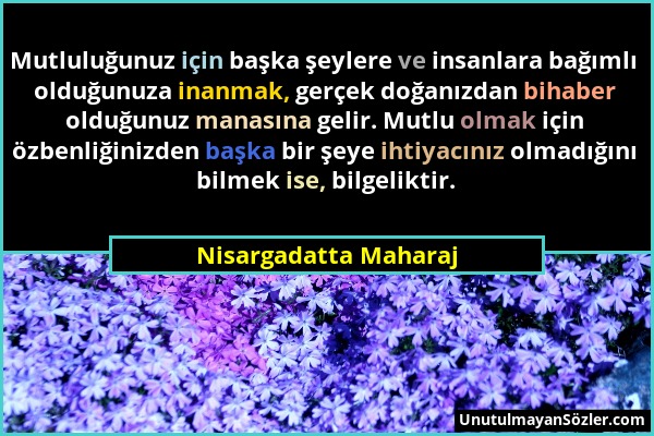 Nisargadatta Maharaj - Mutluluğunuz için başka şeylere ve insanlara bağımlı olduğunuza inanmak, gerçek doğanızdan bihaber olduğunuz manasına gelir. Mu...