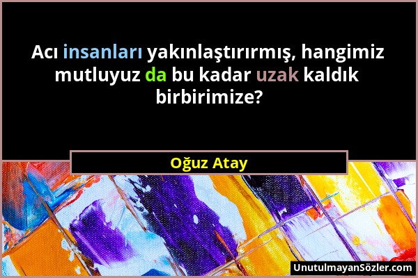 Oğuz Atay - Acı insanları yakınlaştırırmış, hangimiz mutluyuz da bu kadar uzak kaldık birbirimize?...