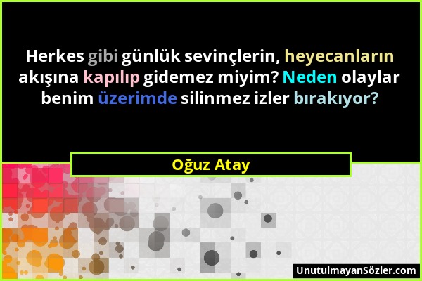 Oğuz Atay - Herkes gibi günlük sevinçlerin, heyecanların akışına kapılıp gidemez miyim? Neden olaylar benim üzerimde silinmez izler bırakıyor?...