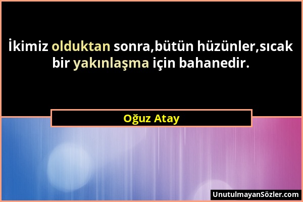 Oğuz Atay - İkimiz olduktan sonra,bütün hüzünler,sıcak bir yakınlaşma için bahanedir....