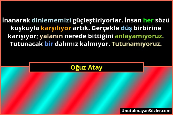 Oğuz Atay - İnanarak dinlememizi güçleştiriyorlar. İnsan her sözü kuşkuyla karşılıyor artık. Gerçekle düş birbirine karışıyor; yalanın nerede bittiğin...