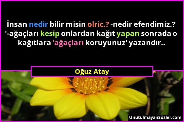 Oğuz Atay - İnsan nedir bilir misin olric.? -nedir efendimiz.? '-ağaçları kesip onlardan kağıt yapan sonrada o kağıtlara 'ağaçları koruyunuz' yazandır...