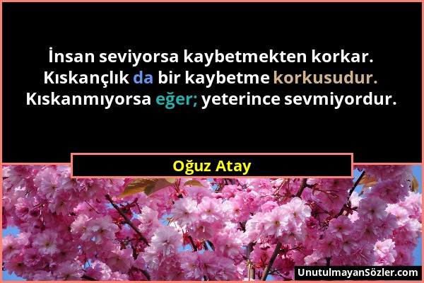 Oğuz Atay - İnsan seviyorsa kaybetmekten korkar. Kıskançlık da bir kaybetme korkusudur. Kıskanmıyorsa eğer; yeterince sevmiyordur....