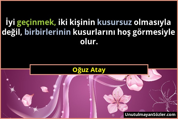 Oğuz Atay - İyi geçinmek, iki kişinin kusursuz olmasıyla değil, birbirlerinin kusurlarını hoş görmesiyle olur....