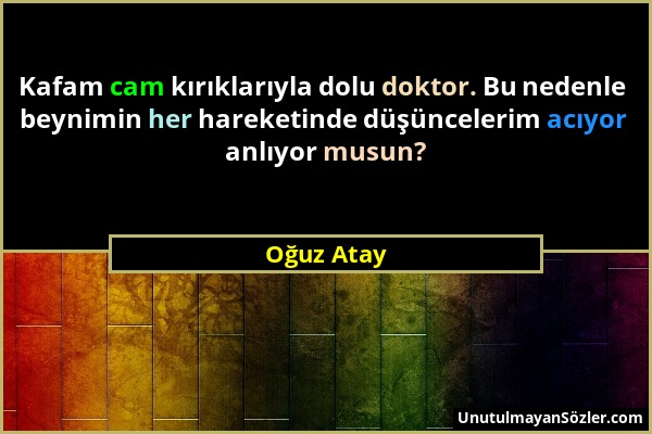 Oğuz Atay - Kafam cam kırıklarıyla dolu doktor. Bu nedenle beynimin her hareketinde düşüncelerim acıyor anlıyor musun?...