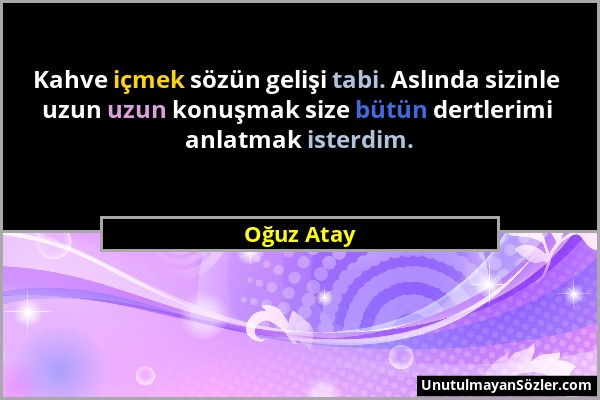 Oğuz Atay - Kahve içmek sözün gelişi tabi. Aslında sizinle uzun uzun konuşmak size bütün dertlerimi anlatmak isterdim....