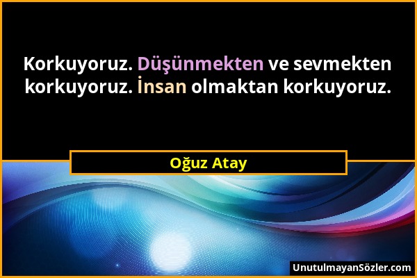 Oğuz Atay - Korkuyoruz. Düşünmekten ve sevmekten korkuyoruz. İnsan olmaktan korkuyoruz....