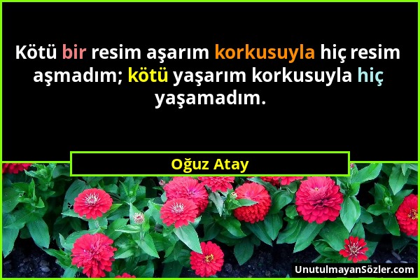 Oğuz Atay - Kötü bir resim aşarım korkusuyla hiç resim aşmadım; kötü yaşarım korkusuyla hiç yaşamadım....