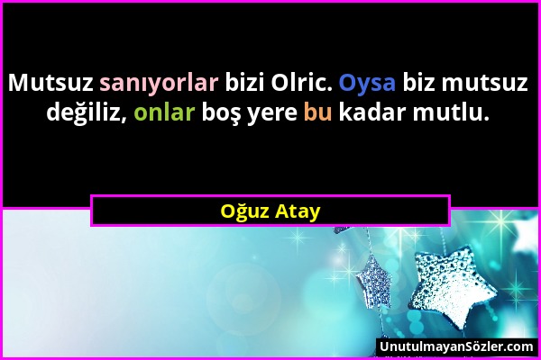 Oğuz Atay - Mutsuz sanıyorlar bizi Olric. Oysa biz mutsuz değiliz, onlar boş yere bu kadar mutlu....