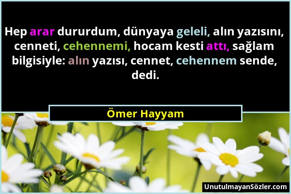 Ömer Hayyam - Hep arar dururdum, dünyaya geleli, alın yazısını, cenneti, cehennemi, hocam kesti attı, sağlam bilgisiyle: alın yazısı, cennet, cehennem...