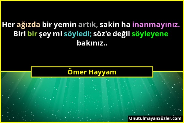 Ömer Hayyam - Her ağızda bir yemin artık, sakin ha inanmayınız. Biri bir şey mi söyledi; söz'e değil söyleyene bakınız.....