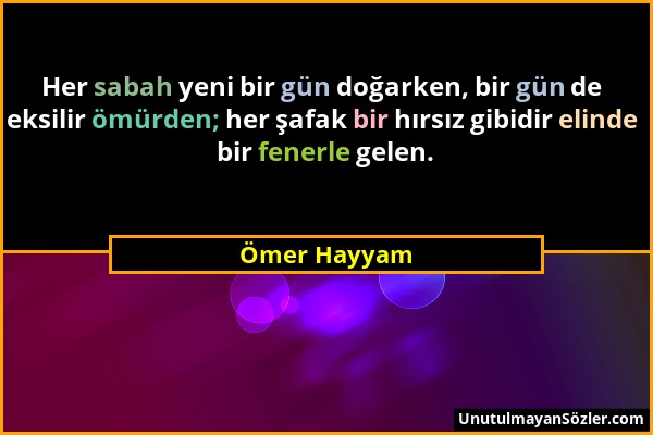 Ömer Hayyam - Her sabah yeni bir gün doğarken, bir gün de eksilir ömürden; her şafak bir hırsız gibidir elinde bir fenerle gelen....