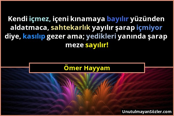 Ömer Hayyam - Kendi içmez, içeni kınamaya bayılır yüzünden aldatmaca, sahtekarlık yayılır şarap içmiyor diye, kasılıp gezer ama; yedikleri yanında şar...