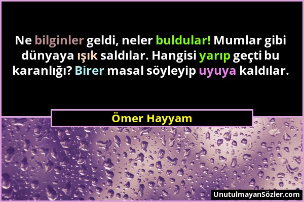 Ömer Hayyam - Ne bilginler geldi, neler buldular! Mumlar gibi dünyaya ışık saldılar. Hangisi yarıp geçti bu karanlığı? Birer masal söyleyip uyuya kald...