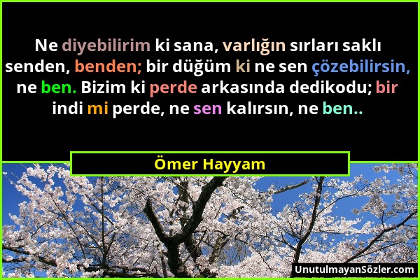 Ömer Hayyam - Ne diyebilirim ki sana, varlığın sırları saklı senden, benden; bir düğüm ki ne sen çözebilirsin, ne ben. Bizim ki perde arkasında dediko...