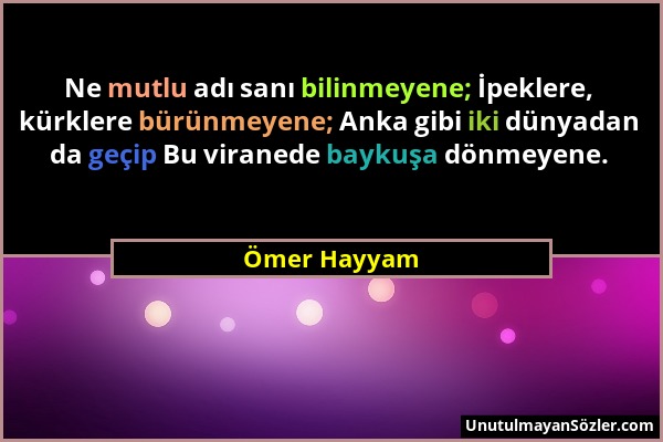 Ömer Hayyam - Ne mutlu adı sanı bilinmeyene; İpeklere, kürklere bürünmeyene; Anka gibi iki dünyadan da geçip Bu viranede baykuşa dönmeyene....