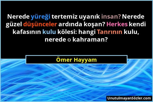 Ömer Hayyam - Nerede yüreği tertemiz uyanık insan? Nerede güzel düşünceler ardında koşan? Herkes kendi kafasının kulu kölesi: hangi Tanrının kulu, ner...