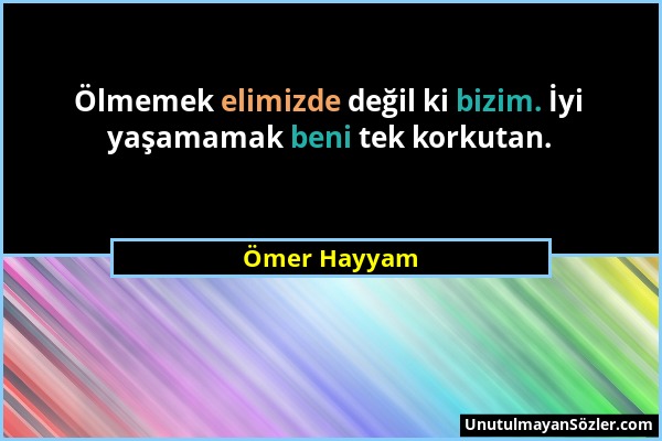 Ömer Hayyam - Ölmemek elimizde değil ki bizim. İyi yaşamamak beni tek korkutan....