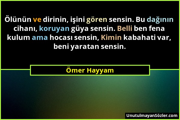 Ömer Hayyam - Ölünün ve dirinin, işini gören sensin. Bu dağının cihanı, koruyan güya sensin. Belli ben fena kulum ama hocası sensin, Kimin kabahati va...