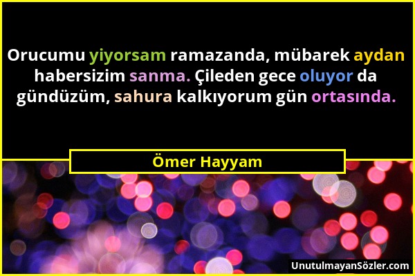 Ömer Hayyam - Orucumu yiyorsam ramazanda, mübarek aydan habersizim sanma. Çileden gece oluyor da gündüzüm, sahura kalkıyorum gün ortasında....