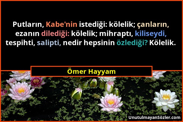 Ömer Hayyam - Putların, Kabe'nin istediği: kölelik; çanların, ezanın dilediği: kölelik; mihraptı, kiliseydi, tespihti, salipti, nedir hepsinin özlediğ...