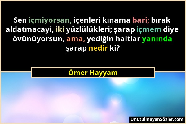 Ömer Hayyam - Sen içmiyorsan, içenleri kınama bari; bırak aldatmacayi, iki yüzlülükleri; şarap içmem diye övünüyorsun, ama, yediğin haltlar yanında şa...