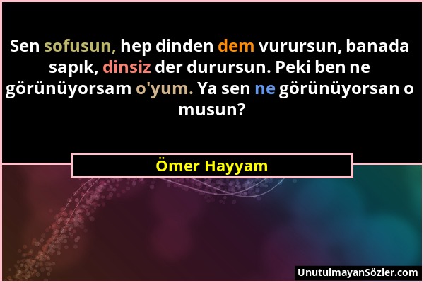 Ömer Hayyam - Sen sofusun, hep dinden dem vurursun, banada sapık, dinsiz der durursun. Peki ben ne görünüyorsam o'yum. Ya sen ne görünüyorsan o musun?...