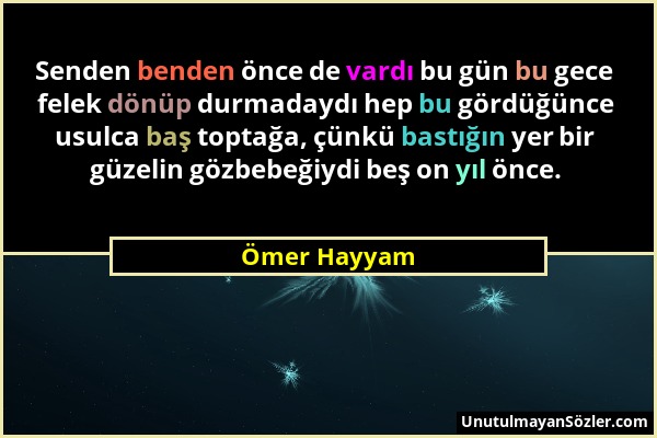 Ömer Hayyam - Senden benden önce de vardı bu gün bu gece felek dönüp durmadaydı hep bu gördüğünce usulca baş toptağa, çünkü bastığın yer bir güzelin g...