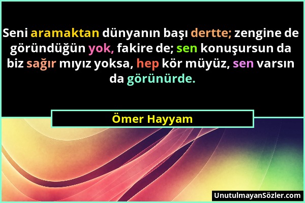 Ömer Hayyam - Seni aramaktan dünyanın başı dertte; zengine de göründüğün yok, fakire de; sen konuşursun da biz sağır mıyız yoksa, hep kör müyüz, sen v...